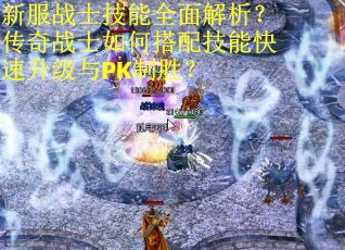 新服战士技能全面解析？传奇战士如何搭配技能快速升级与PK制胜？