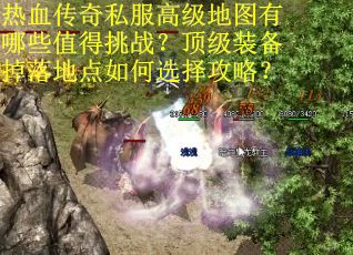 热血传奇私服高级地图有哪些值得挑战？顶级装备掉落地点如何选择攻略？