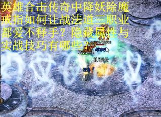 英雄合击传奇中降妖除魔戒指如何让战法道三职业都爱不释手？隐藏属性与实战技巧有哪些？