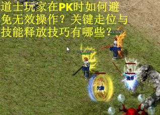 道士玩家在PK时如何避免无效操作？关键走位与技能释放技巧有哪些？