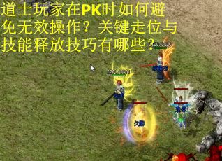 道士玩家在PK时如何避免无效操作？关键走位与技能释放技巧有哪些？