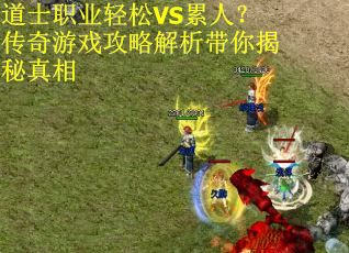 道士职业轻松VS累人？传奇游戏攻略解析带你揭秘真相