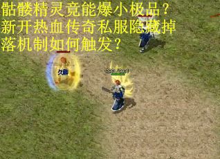骷髅精灵竟能爆小极品？新开热血传奇私服隐藏掉落机制如何触发？