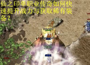 仙之印单职业传奇如何快速提升战力与获取稀有装备？