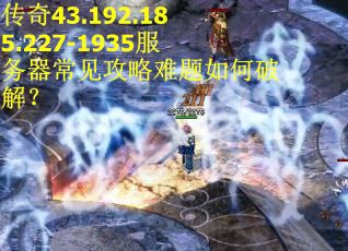 传奇43.192.185.227-1935服务器常见攻略难题如何破解？