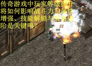 传奇游戏中玩家等级提升将如何影响战斗力？属性增强、技能解锁与装备进阶是关键吗？