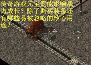 传奇游戏元宝竟能影响战力成长？除了购买装备还有哪些易被忽略的核心用途？