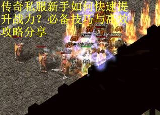 传奇私服新手如何快速提升战力？必备技巧与高效攻略分享