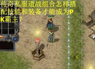 传奇私服道战组合怎样搭配技能和装备才能成为PK霸主？