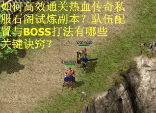 如何高效通关热血传奇私服石阁试炼副本？队伍配置与BOSS打法有哪些关键诀窍？