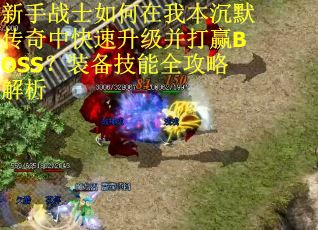 新手战士如何在我本沉默传奇中快速升级并打赢BOSS？装备技能全攻略解析