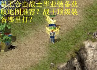 星王合击战士毕业装备获取地图推荐？战士顶级装备哪里打？