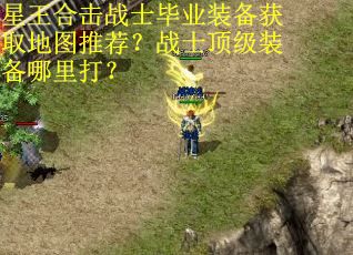 星王合击战士毕业装备获取地图推荐？战士顶级装备哪里打？