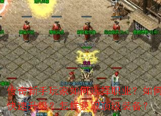 传奇新手玩家如何选择职业?如何快速升级?怎样获取顶级装备? 传奇新手玩家如何选择职业?如何快速升级?怎样获取顶级装备?