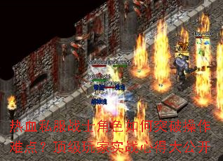 热血私服战士角色如何突破操作难点?顶级玩家实战心得大公开 热血私服战士角色如何突破操作难点?顶级玩家实战心得大公开