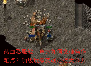 热血私服战士角色如何突破操作难点?顶级玩家实战心得大公开 热血私服战士角色如何突破操作难点?顶级玩家实战心得大公开