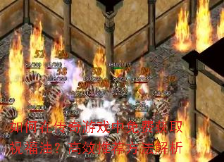 如何在传奇游戏中免费获取祝福油?高效推荐方法解析 如何在传奇游戏中免费获取祝福油?高效推荐方法解析