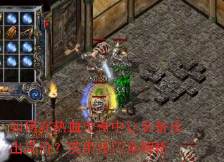 如何在热血传奇中让装备卖出高价?实用技巧全解析 如何在热血传奇中让装备卖出高价?实用技巧全解析