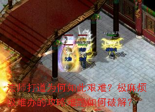 法师打道为何如此艰难?极麻烦极难办的攻略难题如何破解? 法师打道为何如此艰难?极麻烦极难办的攻略难题如何破解?