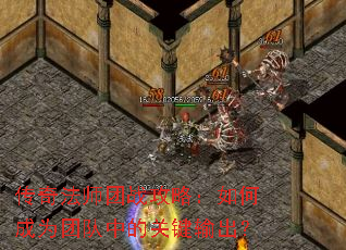 传奇法师团战攻略:如何成为团队中的关键输出? 传奇法师团战攻略:如何成为团队中的关键输出?