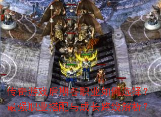 传奇游戏后期各职业如何选择?最强职业搭配与成长路线解析? 传奇游戏后期各职业如何选择?最强职业搭配与成长路线解析?