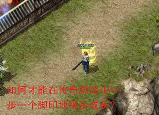 如何才能在传奇游戏中一步一个脚印地稳步成长? 如何才能在传奇游戏中一步一个脚印地稳步成长?