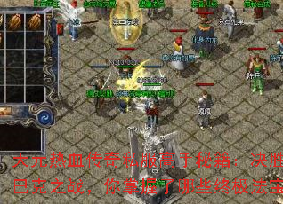 天元热血传奇私服高手秘籍:决胜沙巴克之战,你掌握了哪些终极法宝? 天元热血传奇私服高手秘籍:决胜沙巴克之战,你掌握了哪些终极法宝?