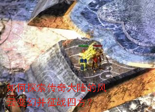 如何探索传奇大陆的风云变幻并征战四方? 如何探索传奇大陆的风云变幻并征战四方?