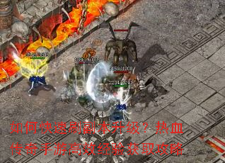 如何快速刷副本升级?热血传奇手游高效经验获取攻略 如何快速刷副本升级?热血传奇手游高效经验获取攻略