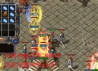 如何合理运用冰咆哮技能制霸传奇战场? 如何合理运用冰咆哮技能制霸传奇战场?