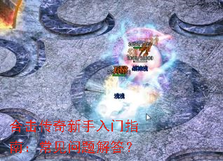 合击传奇新手入门指南:常见问题解答? 合击传奇新手入门指南:常见问题解答?
