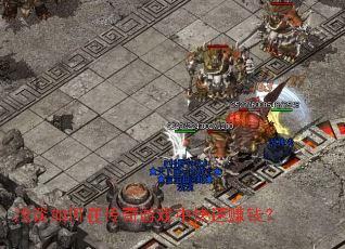 浅谈如何在传奇游戏中快速赚钱? 浅谈如何在传奇游戏中快速赚钱?