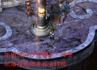 如何成为沙城霸主?传奇私服神器版本库全攻略 如何成为沙城霸主?传奇私服神器版本库全攻略