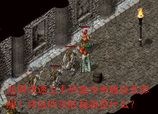 如何快速上手热血传奇超级变态服?终极PK制胜秘籍是什么? 如何快速上手热血传奇超级变态服?终极PK制胜秘籍是什么?