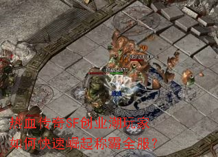 热血传奇SF创业潮玩家如何快速崛起称霸全服? 热血传奇SF创业潮玩家如何快速崛起称霸全服?