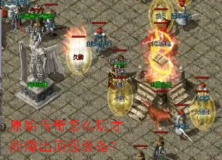 原始传奇怎么玩才能爆出顶级装备? 原始传奇怎么玩才能爆出顶级装备?
