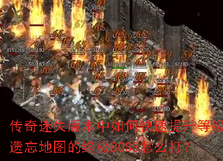 传奇迷失版本中如何快速提升等级?遗忘地图的终极BOSS怎么打? 传奇迷失版本中如何快速提升等级?遗忘地图的终极BOSS怎么打?