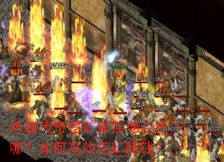 热血传奇挖矿最佳地点在哪?如何高效挖矿赚钱? 热血传奇挖矿最佳地点在哪?如何高效挖矿赚钱?