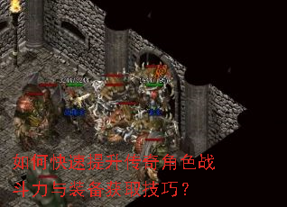 如何快速提升传奇角色战斗力与装备获取技巧? 如何快速提升传奇角色战斗力与装备获取技巧?