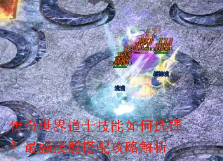 传奇世界道士技能如何选择?最强技能搭配攻略解析 传奇世界道士技能如何选择?最强技能搭配攻略解析