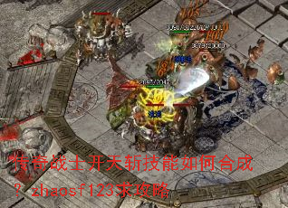 传奇战士开天斩技能如何合成?zhaosf123求攻略 传奇战士开天斩技能如何合成?zhaosf123求攻略