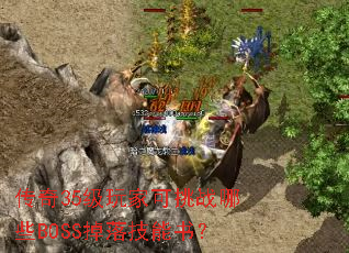 传奇35级玩家可挑战哪些BOSS掉落技能书? 传奇35级玩家可挑战哪些BOSS掉落技能书?