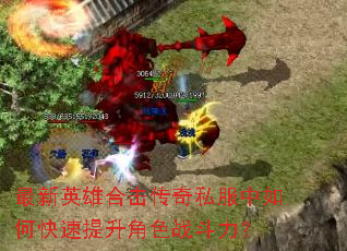 最新英雄合击传奇私服中如何快速提升角色战斗力? 最新英雄合击传奇私服中如何快速提升角色战斗力?