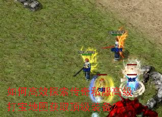 如何高效探索传奇私服高级打宝地图获取顶级装备? 如何高效探索传奇私服高级打宝地图获取顶级装备?