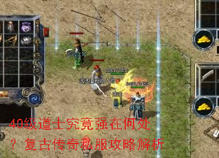 40级道士究竟强在何处?复古传奇私服攻略解析 40级道士究竟强在何处?复古传奇私服攻略解析