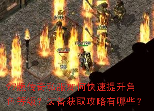 97版传奇私服如何快速提升角色等级?装备获取攻略有哪些? 97版传奇私服如何快速提升角色等级?装备获取攻略有哪些?