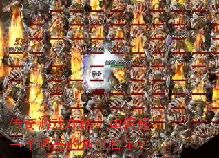 传奇游戏攻略:如何起一个响亮的角色名字? 传奇游戏攻略:如何起一个响亮的角色名字?