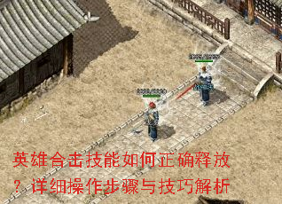 英雄合击技能如何正确释放?详细操作步骤与技巧解析 英雄合击技能如何正确释放?详细操作步骤与技巧解析