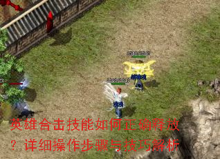 英雄合击技能如何正确释放?详细操作步骤与技巧解析 英雄合击技能如何正确释放?详细操作步骤与技巧解析