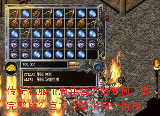 传奇私服十周年客户端如何下载完整版?官方攻略指南全解析 传奇私服十周年客户端如何下载完整版?官方攻略指南全解析